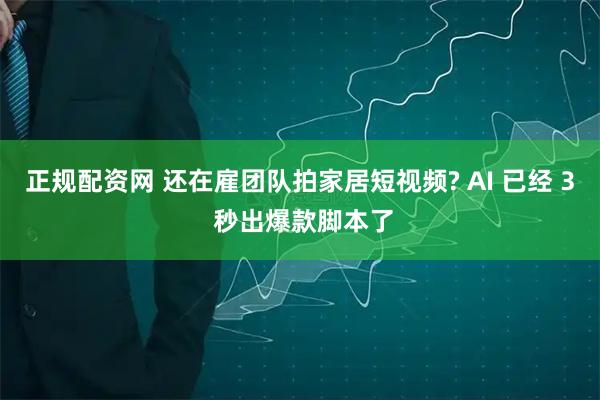 正规配资网 还在雇团队拍家居短视频? AI 已经 3 秒出爆款脚本了