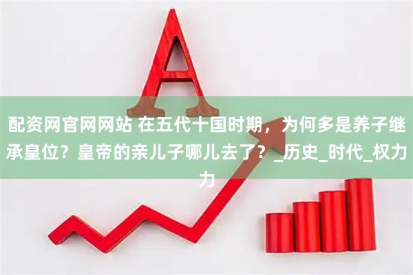 配资网官网网站 在五代十国时期，为何多是养子继承皇位？皇帝的亲儿子哪儿去了？_历史_时代_权力