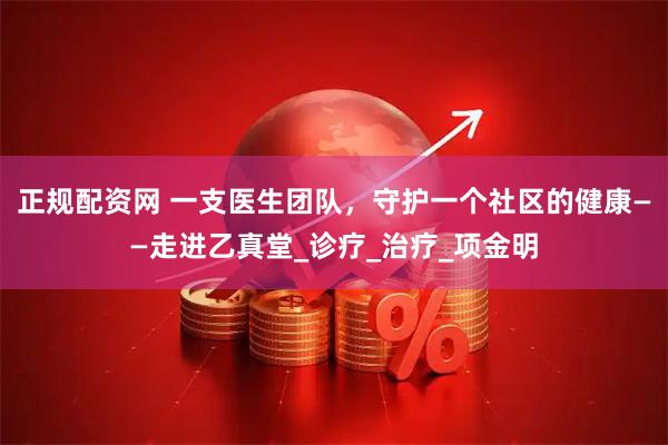 正规配资网 一支医生团队，守护一个社区的健康——走进乙真堂_诊疗_治疗_项金明