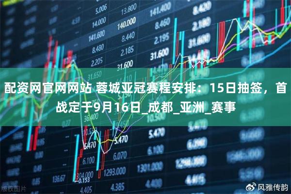 配资网官网网站 蓉城亚冠赛程安排：15日抽签，首战定于9月16日_成都_亚洲_赛事