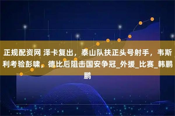 正规配资网 泽卡复出，泰山队扶正头号射手，韦斯利考验彭啸，德比后阻击国安争冠_外援_比赛_韩鹏
