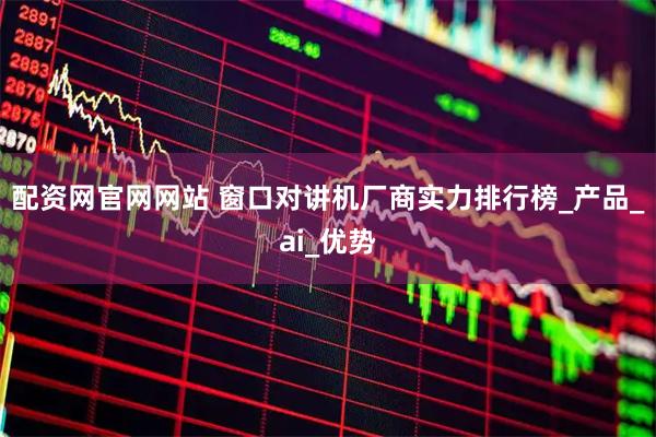 配资网官网网站 窗口对讲机厂商实力排行榜_产品_ai_优势
