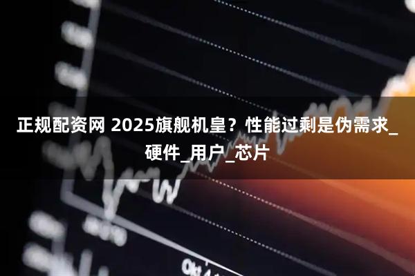 正规配资网 2025旗舰机皇？性能过剩是伪需求_硬件_用户_芯片