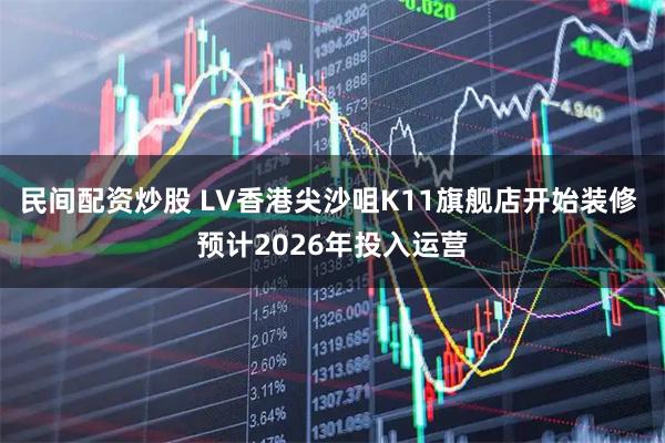 民间配资炒股 LV香港尖沙咀K11旗舰店开始装修 预计2026年投入运营