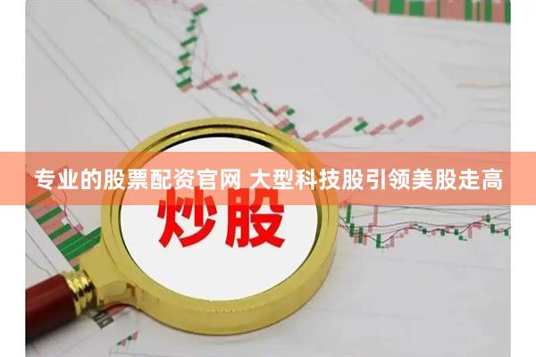 专业的股票配资官网 大型科技股引领美股走高