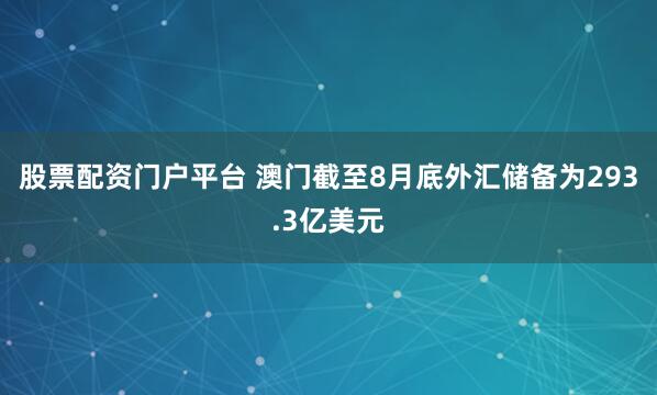股票配资门户平台 澳门截至8月底外汇储备为293.3亿美元