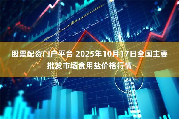 股票配资门户平台 2025年10月17日全国主要批发市场食用盐价格行情