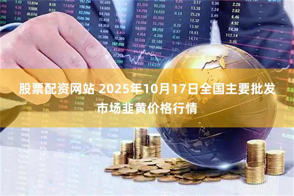 股票配资网站 2025年10月17日全国主要批发市场韭黄价格行情