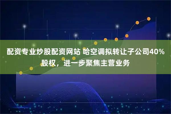 配资专业炒股配资网站 哈空调拟转让子公司40%股权，进一步聚焦主营业务