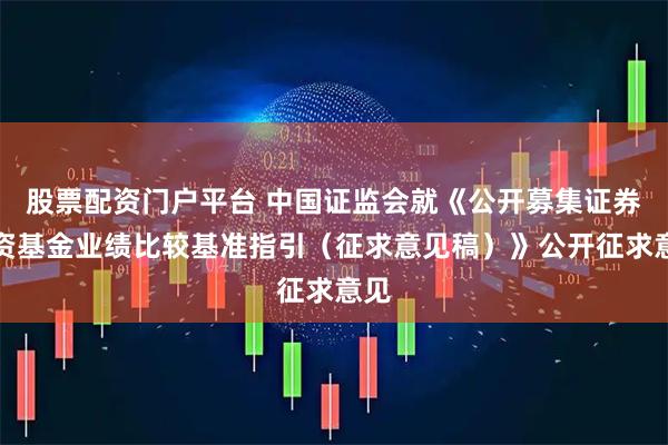 股票配资门户平台 中国证监会就《公开募集证券投资基金业绩比较基准指引(征求意见稿)》公开征求意见