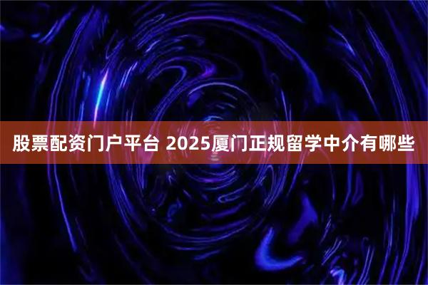 股票配资门户平台 2025厦门正规留学中介有哪些