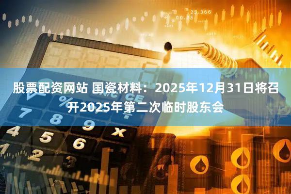 股票配资网站 国瓷材料：2025年12月31日将召开2025年第二次临时股东会