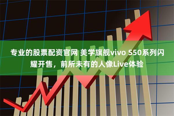 专业的股票配资官网 美学旗舰vivo S50系列闪耀开售，前所未有的人像Live体验
