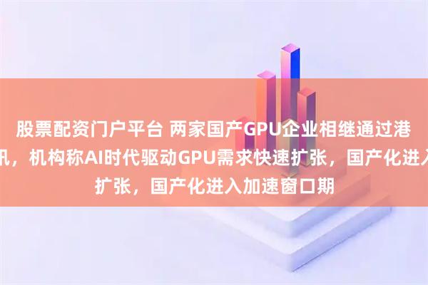 股票配资门户平台 两家国产GPU企业相继通过港交所上市聆讯，机构称AI时代驱动GPU需求快速扩张，国产化进入加速窗口期