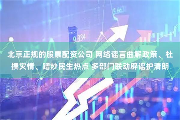 北京正规的股票配资公司 网络谣言曲解政策、杜撰灾情、蹭炒民生热点 多部门联动辟谣护清朗