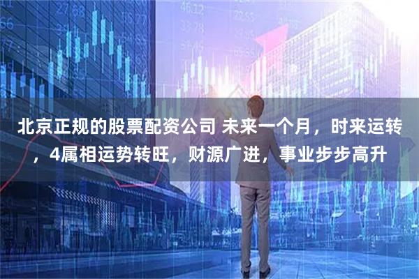 北京正规的股票配资公司 未来一个月，时来运转，4属相运势转旺，财源广进，事业步步高升