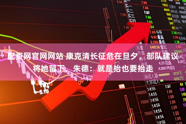 配资网官网网站 康克清长征危在旦夕，部队建议将她留下，朱德：就是抬也要抬走