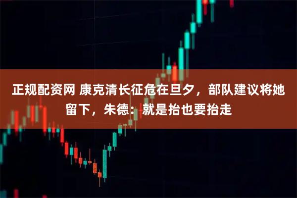 正规配资网 康克清长征危在旦夕，部队建议将她留下，朱德：就是抬也要抬走