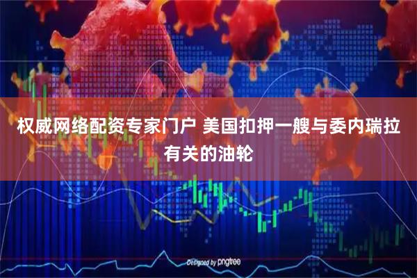 权威网络配资专家门户 美国扣押一艘与委内瑞拉有关的油轮