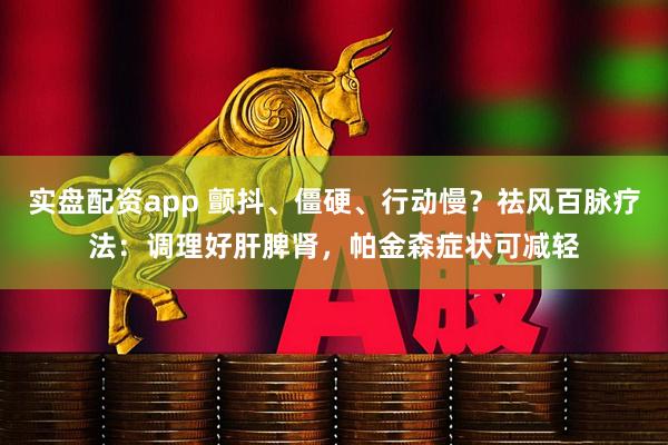 实盘配资app 颤抖、僵硬、行动慢?祛风百脉疗法:调理好肝脾肾,帕金森症状可减轻