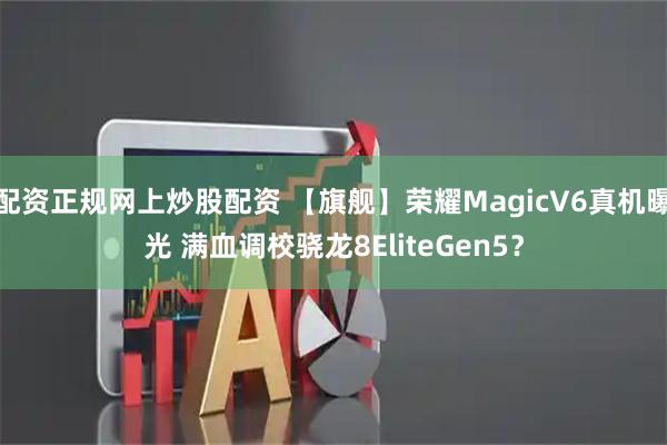 配资正规网上炒股配资 【旗舰】荣耀MagicV6真机曝光 满血调校骁龙8EliteGen5？