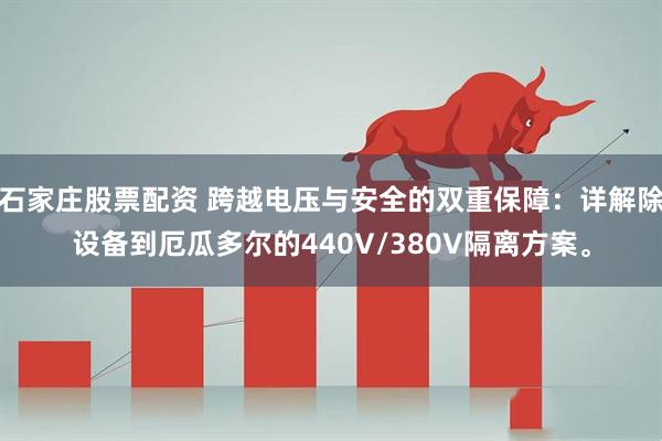 石家庄股票配资 跨越电压与安全的双重保障：详解除设备到厄瓜多尔的440V/380V隔离方案。