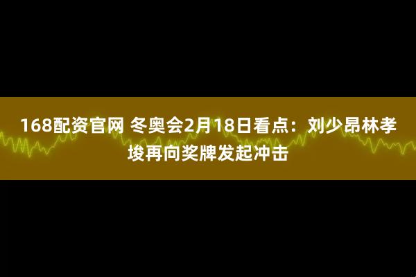 168配资官网 冬奥会2月18日看点：刘少昂林孝埈再向奖牌发起冲击