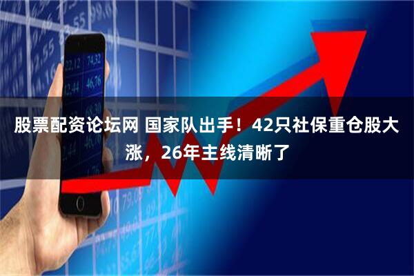 股票配资论坛网 国家队出手！42只社保重仓股大涨，26年主线清晰了