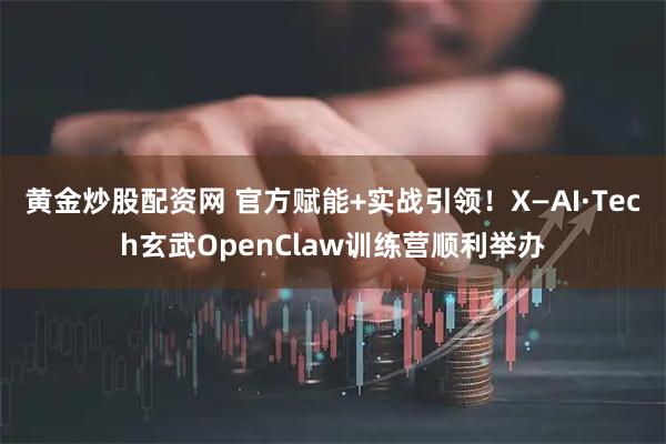 黄金炒股配资网 官方赋能+实战引领！X—AI·Tech玄武OpenClaw训练营顺利举办