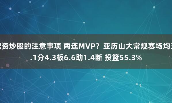 配资炒股的注意事项 两连MVP?亚历山大常规赛场均31.1分4.3板6.6助1.4断 投篮55.3%