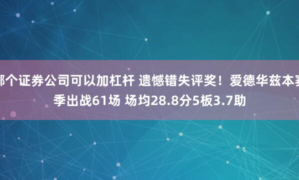 哪个证券公司可以加杠杆 遗憾错失评奖!爱德华兹本赛季出战61场 场均28.8分5板3.7助