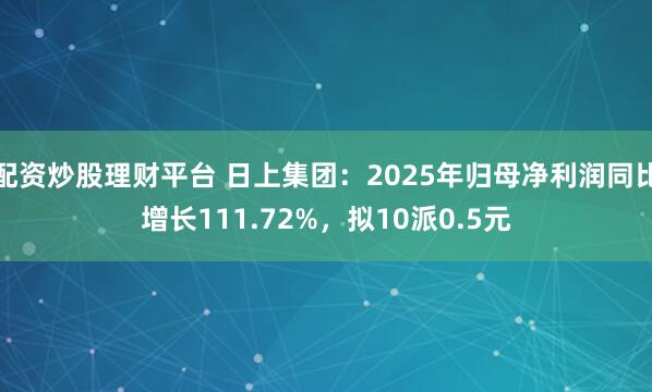 配资炒股理财平台 日上集团：2025年归母净利润同比增长111.72%，拟10派0.5元