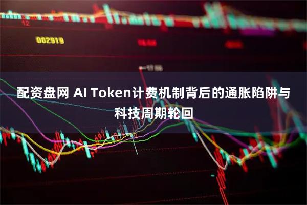 配资盘网 AI Token计费机制背后的通胀陷阱与科技周期轮回