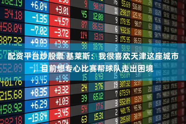 配资平台炒股票 基莱斯：我很喜欢天津这座城市，目前想专心比赛帮球队走出困境