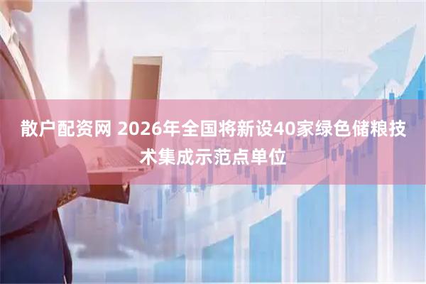 散户配资网 2026年全国将新设40家绿色储粮技术集成示范点单位