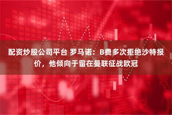 配资炒股公司平台 罗马诺：B费多次拒绝沙特报价，他倾向于留在曼联征战欧冠