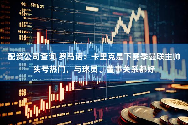 配资公司查询 罗马诺：卡里克是下赛季曼联主帅头号热门，与球员、董事关系都好