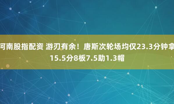 河南股指配资 游刃有余！唐斯次轮场均仅23.3分钟拿15.5分8板7.5助1.3帽