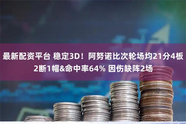 最新配资平台 稳定3D！阿努诺比次轮场均21分4板2断1帽&命中率64% 因伤缺阵2场