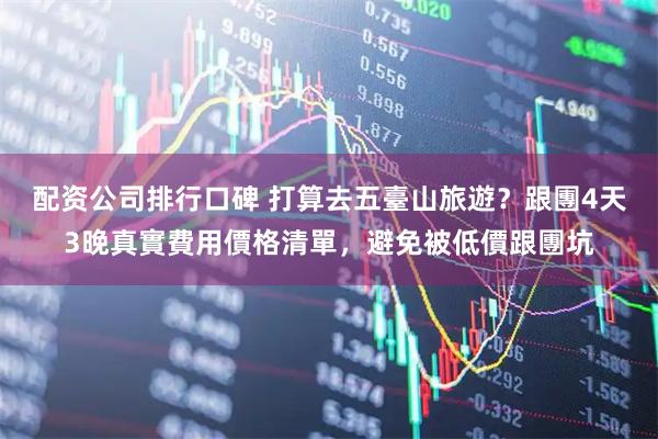 配资公司排行口碑 打算去五臺山旅遊？跟團4天3晚真實費用價格清單，避免被低價跟團坑