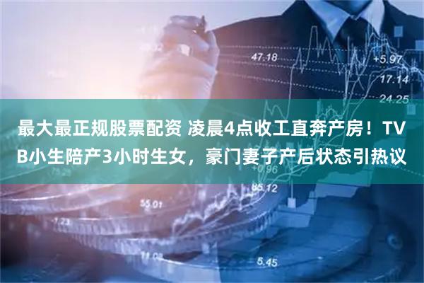 最大最正规股票配资 凌晨4点收工直奔产房！TVB小生陪产3小时生女，豪门妻子产后状态引热议