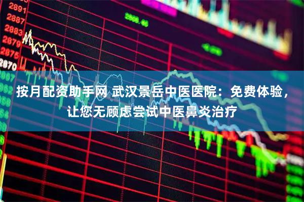 按月配资助手网 武汉景岳中医医院：免费体验，让您无顾虑尝试中医鼻炎治疗