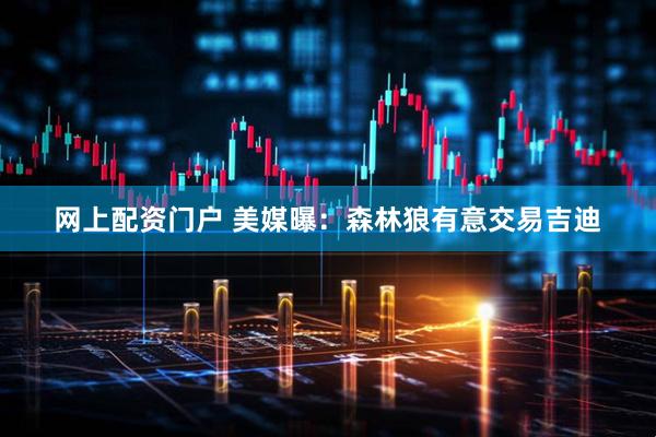 网上配资门户 美媒曝：森林狼有意交易吉迪