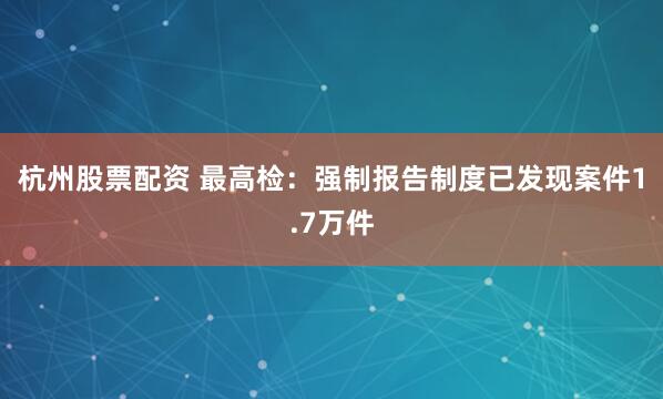 杭州股票配资 最高检：强制报告制度已发现案件1.7万件