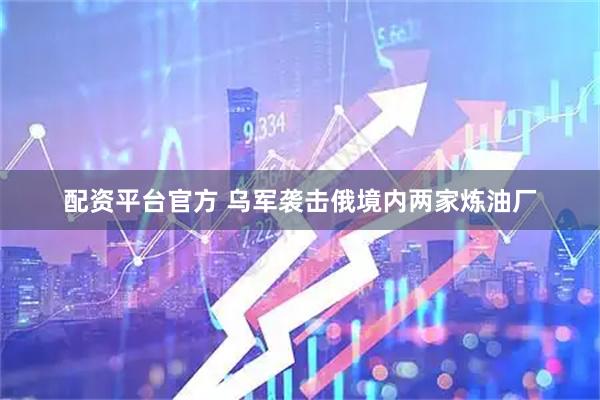 配资平台官方 乌军袭击俄境内两家炼油厂