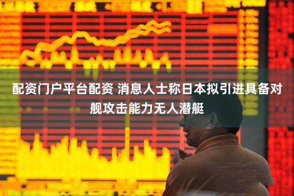 配资门户平台配资 消息人士称日本拟引进具备对舰攻击能力无人潜艇