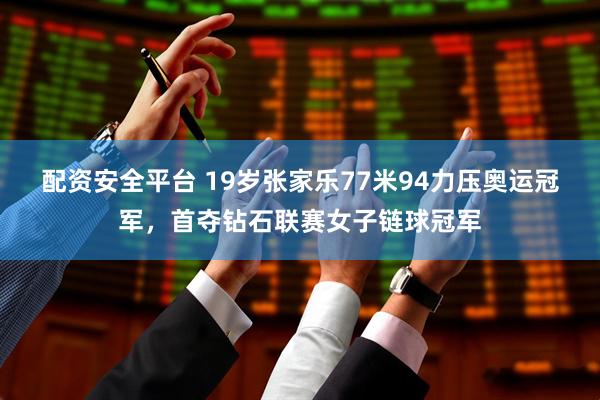 配资安全平台 19岁张家乐77米94力压奥运冠军,首夺钻石联赛女子链球冠军