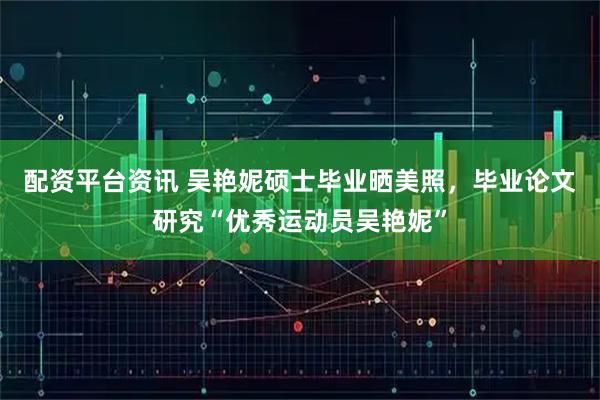 配资平台资讯 吴艳妮硕士毕业晒美照,毕业论文研究“优秀运动员吴艳妮”