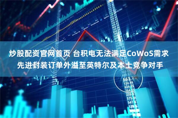 炒股配资官网首页 台积电无法满足CoWoS需求 先进封装订单外溢至英特尔及本土竞争对手