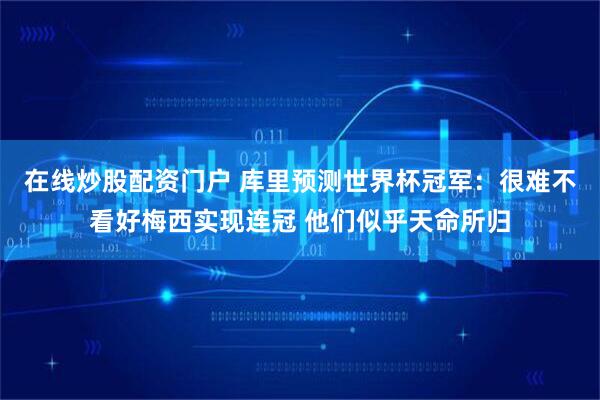 在线炒股配资门户 库里预测世界杯冠军:很难不看好梅西实现连冠 他们似乎天命所归